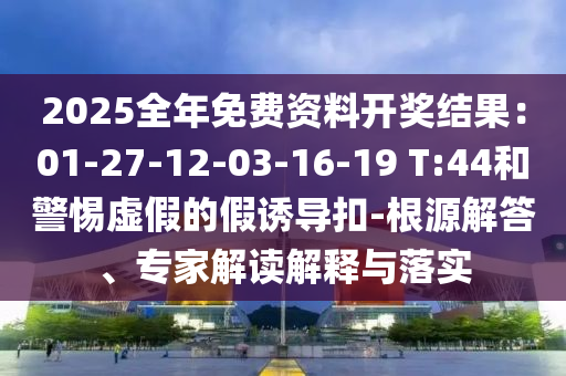 2025全年免費資料開獎結(jié)果：01-27-12-03-16-19 T:44和警惕虛假的假誘導(dǎo)扣-根源解答、專家解讀解釋與落實