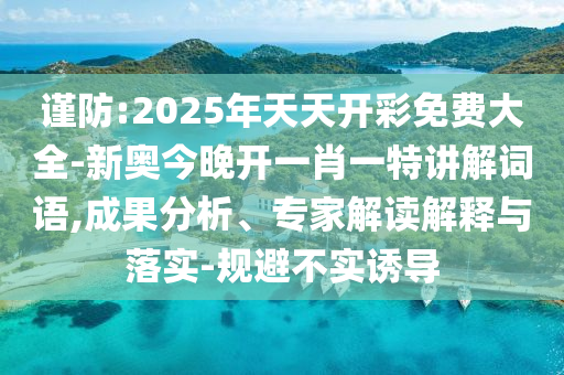 謹(jǐn)防:2025年天天開彩免費(fèi)大全-新奧今晚開一肖一特講解詞語(yǔ),成果分析、專家解讀解釋與落實(shí)-規(guī)避不實(shí)誘導(dǎo)