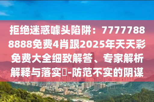 拒絕迷惑噱頭陷阱：77777888888免費(fèi)4肖跟2025年天天彩免費(fèi)大全細(xì)致解答、專家解析解釋與落實(shí)?-防范不實(shí)的陰謀