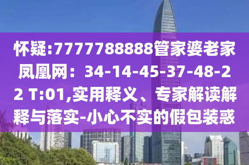 懷疑:7777788888管家婆老家鳳凰網(wǎng)：34-14-45-37-48-22 T:01,實(shí)用釋義、專家解讀解釋與落實(shí)-小心不實(shí)的假包裝惑