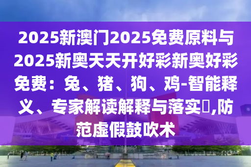 2025新澳門2025免費(fèi)原料與2025新奧天天開好彩新奧好彩免費(fèi)：兔、豬、狗、雞-智能釋義、專家解讀解釋與落實(shí)?,防范虛假鼓吹術(shù)