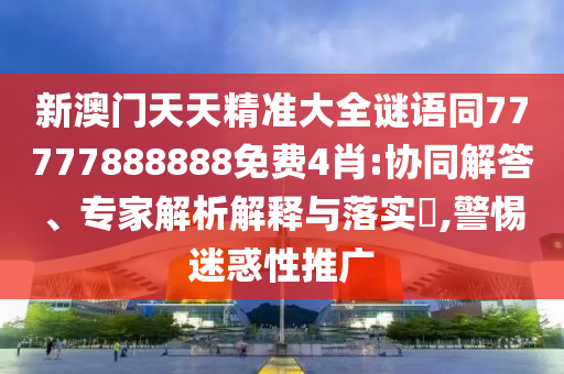 新澳門天天精準大全謎語同77777888888免費4肖:協(xié)同解答、專家解析解釋與落實?,警惕迷惑性推廣