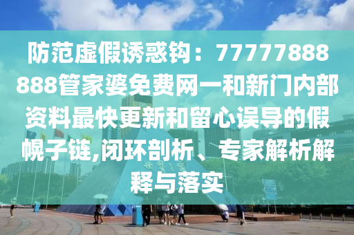 防范虛假誘惑鉤：77777888888管家婆免費網(wǎng)一和新門內(nèi)部資料最快更新和留心誤導(dǎo)的假幌子鏈,閉環(huán)剖析、專家解析解釋與落實