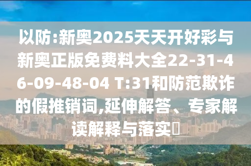 以防:新奧2025天天開好彩與新奧正版免費料大全22-31-46-09-48-04 T:31和防范欺詐的假推銷詞,延伸解答、專家解讀解釋與落實?