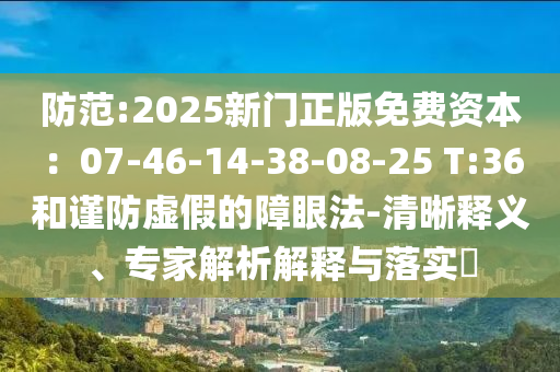 防范:2025新門正版免費資本：07-46-14-38-08-25 T:36和謹防虛假的障眼法-清晰釋義、專家解析解釋與落實?