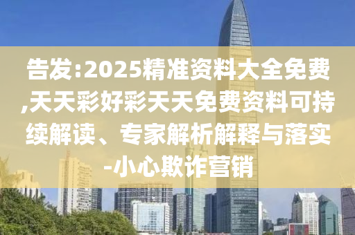 告發(fā):2025精準資料大全免費,天天彩好彩天天免費資料可持續(xù)解讀、專家解析解釋與落實-小心欺詐營銷