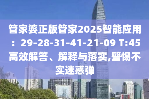 管家婆正版管家2025智能應(yīng)用：29-28-31-41-21-09 T:45高效解答、解釋與落實,警惕不實迷惑彈