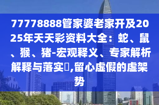 77778888管家婆老家開及2025年天天彩資料大全：蛇、鼠、猴、豬-宏觀釋義、專家解析解釋與落實(shí)?,留心虛假的虛架勢