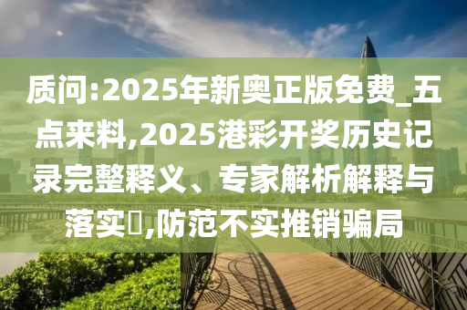 質問:2025年新奧正版免費_五點來料,2025港彩開獎歷史記錄完整釋義、專家解析解釋與落實?,防范不實推銷騙局