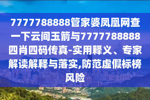 7777788888管家婆鳳凰網(wǎng)查一下云間玉箭與7777788888四肖四碼傳真-實(shí)用釋義、專家解讀解釋與落實(shí),防范虛假標(biāo)榜風(fēng)險(xiǎn)