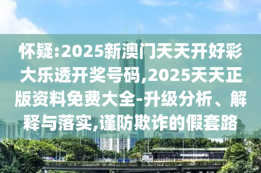 懷疑:2025新澳門天天開好彩大樂透開獎號碼,2025天天正版資料免費大全-升級分析、解釋與落實,謹防欺詐的假套路