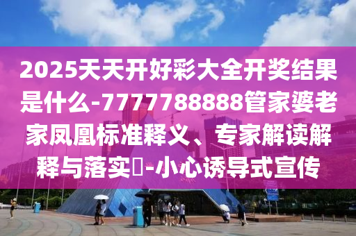 2025天天開好彩大全開獎結(jié)果是什么-7777788888管家婆老家鳳凰標(biāo)準(zhǔn)釋義、專家解讀解釋與落實?-小心誘導(dǎo)式宣傳