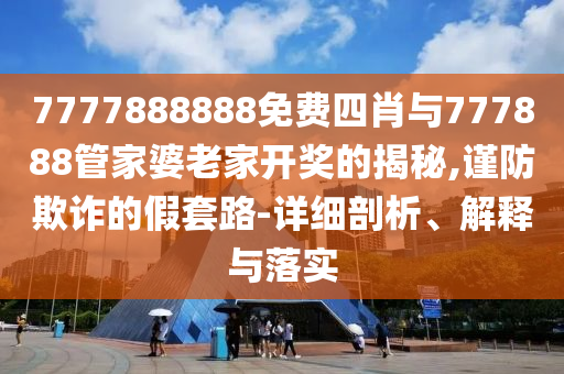 7777888888免費四肖與777888管家婆老家開獎的揭秘,謹(jǐn)防欺詐的假套路-詳細(xì)剖析、解釋與落實