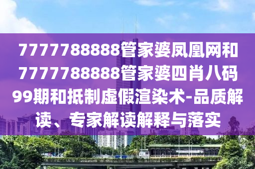 7777788888管家婆鳳凰網(wǎng)和7777788888管家婆四肖八碼99期和抵制虛假渲染術(shù)-品質(zhì)解讀、專家解讀解釋與落實(shí)