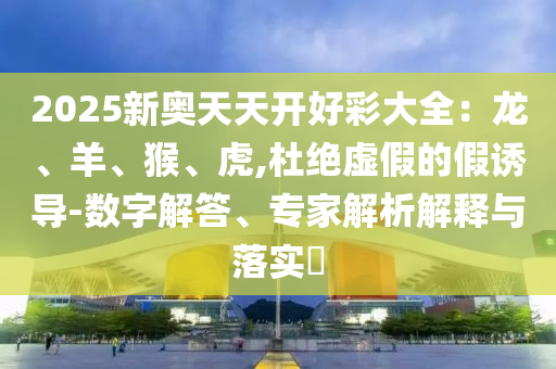 2025新奧天天開好彩大全：龍、羊、猴、虎,杜絕虛假的假誘導(dǎo)-數(shù)字解答、專家解析解釋與落實?