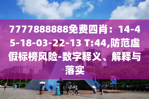 7777888888免費四肖：14-45-18-03-22-13 T:44,防范虛假標榜風險-數(shù)字釋義、解釋與落實