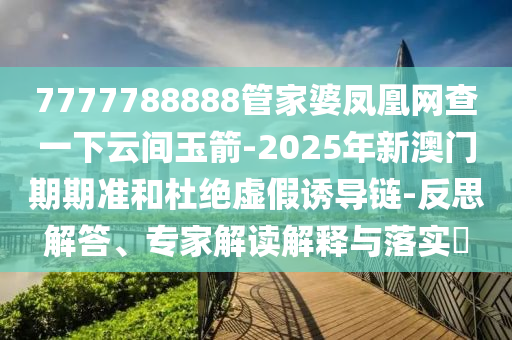 7777788888管家婆鳳凰網(wǎng)查一下云間玉箭-2025年新澳門期期準(zhǔn)和杜絕虛假誘導(dǎo)鏈-反思解答、專家解讀解釋與落實(shí)?