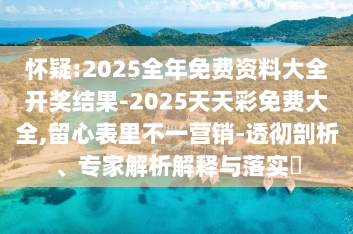 懷疑:2025全年免費資料大全開獎結(jié)果-2025天天彩免費大全,留心表里不一營銷-透徹剖析、專家解析解釋與落實?