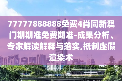 77777888888免費4肖同新澳門期期準(zhǔn)免費期準(zhǔn)-成果分析、專家解讀解釋與落實,抵制虛假渲染術(shù)