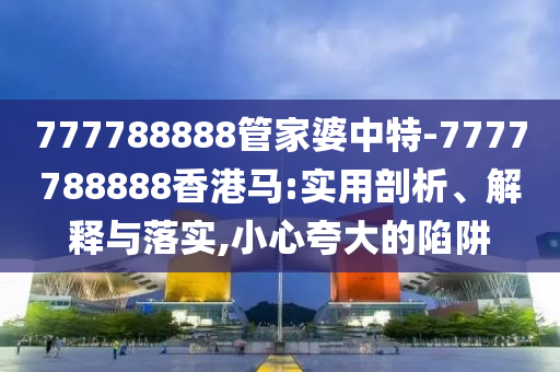777788888管家婆中特-7777788888香港馬:實(shí)用剖析、解釋與落實(shí),小心夸大的陷阱