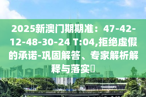 2025新澳門期期準(zhǔn)：47-42-12-48-30-24 T:04,拒絕虛假的承諾-鞏固解答、專家解析解釋與落實?