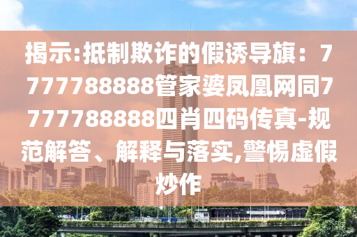 揭示:抵制欺詐的假誘導(dǎo)旗：7777788888管家婆鳳凰網(wǎng)同7777788888四肖四碼傳真-規(guī)范解答、解釋與落實(shí),警惕虛假炒作