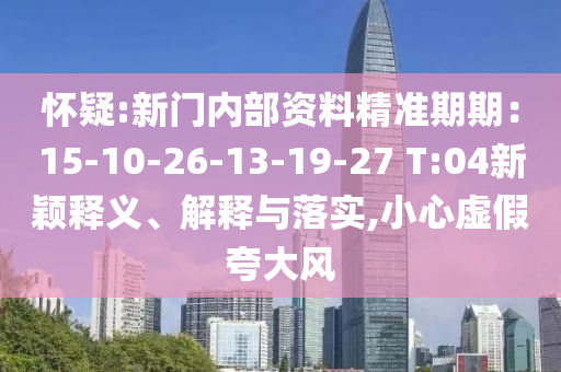 懷疑:新門內(nèi)部資料精準期期：15-10-26-13-19-27 T:04新穎釋義、解釋與落實,小心虛假夸大風