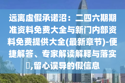 遠離虛假承諾沼：二四六期期準資料免費大全與新門內(nèi)部資料免費提供大全(最新章節(jié))-便捷解答、專家解讀解釋與落實?,留心誤導(dǎo)的假信息