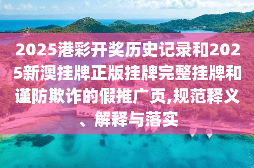 2025港彩開獎(jiǎng)歷史記錄和2025新澳掛牌正版掛牌完整掛牌和謹(jǐn)防欺詐的假推廣頁,規(guī)范釋義、解釋與落實(shí)