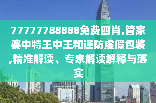 77777788888免費四肖,管家婆中特王中王和謹(jǐn)防虛假包裝,精準(zhǔn)解讀、專家解讀解釋與落實