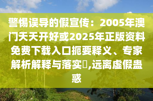 警惕誤導(dǎo)的假宣傳：2005年澳門天天開好或2025年正版資料免費下載入口扼要釋義、專家解析解釋與落實?,遠(yuǎn)離虛假蠱惑