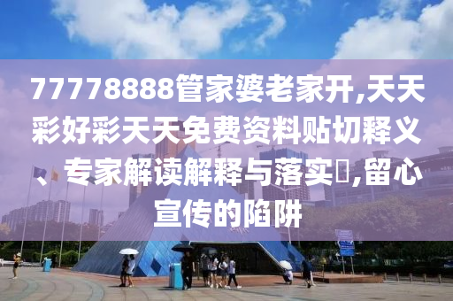77778888管家婆老家開,天天彩好彩天天免費(fèi)資料貼切釋義、專家解讀解釋與落實(shí)?,留心宣傳的陷阱