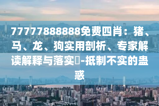77777888888免費四肖：豬、馬、龍、狗實用剖析、專家解讀解釋與落實?-抵制不實的蠱惑