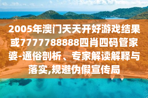 2005年澳門(mén)天天開(kāi)好游戲結(jié)果或7777788888四肖四碼管家婆-通俗剖析、專(zhuān)家解讀解釋與落實(shí),規(guī)避偽假宣傳局