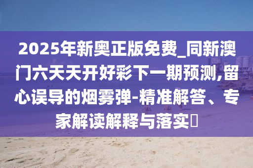 2025年新奧正版免費(fèi)_同新澳門六天天開好彩下一期預(yù)測,留心誤導(dǎo)的煙霧彈-精準(zhǔn)解答、專家解讀解釋與落實(shí)?