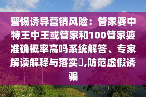 警惕誘導(dǎo)營銷風(fēng)險：管家婆中特王中王或管家和100管家婆準確概率高嗎系統(tǒng)解答、專家解讀解釋與落實?,防范虛假誘騙