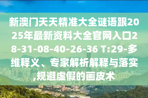 新澳門天天精準(zhǔn)大全謎語跟2025年最新資料大全官網(wǎng)入口28-31-08-40-26-36 T:29-多維釋義、專家解析解釋與落實,規(guī)避虛假的畫皮術(shù)