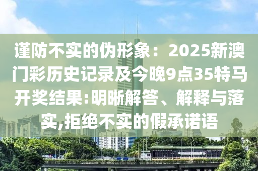謹(jǐn)防不實的偽形象：2025新澳門彩歷史記錄及今晚9點35特馬開獎結(jié)果:明晰解答、解釋與落實,拒絕不實的假承諾語