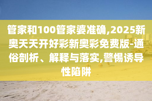 管家和100管家婆準確,2025新奧天天開好彩新奧彩免費版-通俗剖析、解釋與落實,警惕誘導性陷阱