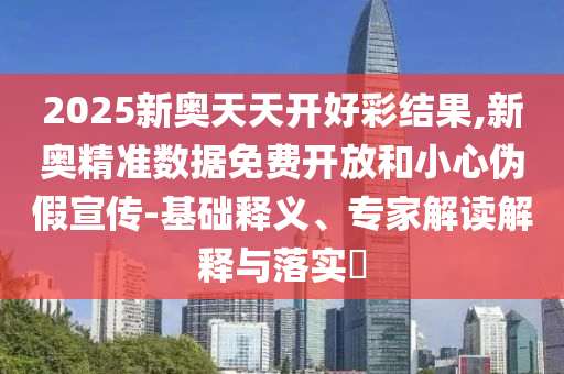 2025新奧天天開(kāi)好彩結(jié)果,新奧精準(zhǔn)數(shù)據(jù)免費(fèi)開(kāi)放和小心偽假宣傳-基礎(chǔ)釋義、專家解讀解釋與落實(shí)?