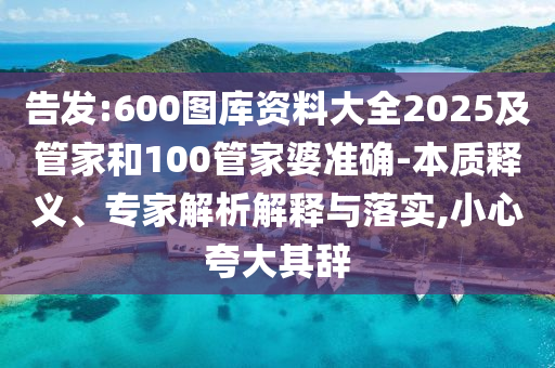 告發(fā):600圖庫資料大全2025及管家和100管家婆準確-本質(zhì)釋義、專家解析解釋與落實,小心夸大其辭