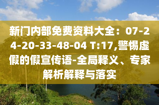 新門內(nèi)部免費(fèi)資料大全：07-24-20-33-48-04 T:17,警惕虛假的假宣傳語(yǔ)-全局釋義、專家解析解釋與落實(shí)