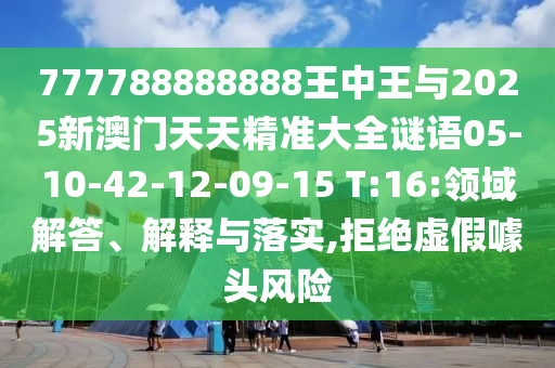 777788888888王中王與2025新澳門天天精準(zhǔn)大全謎語05-10-42-12-09-15 T:16:領(lǐng)域解答、解釋與落實,拒絕虛假噱頭風(fēng)險
