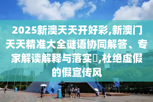 2025新澳天天開好彩,新澳門天天精準大全謎語協(xié)同解答、專家解讀解釋與落實?,杜絕虛假的假宣傳風