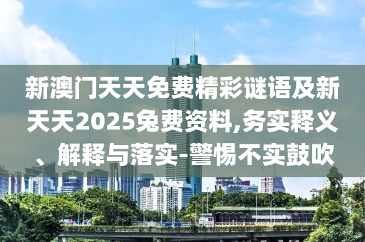 新澳門天天免費(fèi)精彩謎語(yǔ)及新天天2025兔費(fèi)資料,務(wù)實(shí)釋義、解釋與落實(shí)-警惕不實(shí)鼓吹