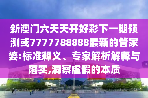 新澳門六天天開好彩下一期預(yù)測或7777788888最新的管家婆:標(biāo)準(zhǔn)釋義、專家解析解釋與落實(shí),洞察虛假的本質(zhì)