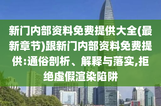 新門內(nèi)部資料免費(fèi)提供大全(最新章節(jié))跟新門內(nèi)部資料免費(fèi)提供:通俗剖析、解釋與落實(shí),拒絕虛假渲染陷阱