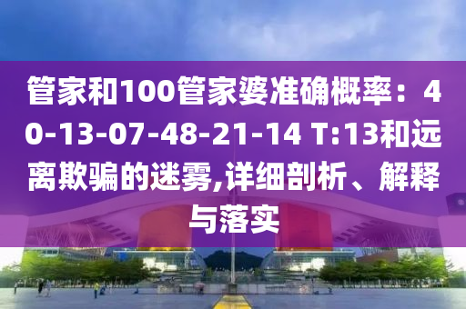 管家和100管家婆準(zhǔn)確概率：40-13-07-48-21-14 T:13和遠(yuǎn)離欺騙的迷霧,詳細(xì)剖析、解釋與落實
