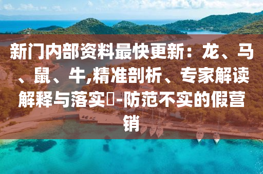 新門內(nèi)部資料最快更新：龍、馬、鼠、牛,精準(zhǔn)剖析、專家解讀解釋與落實(shí)?-防范不實(shí)的假營銷