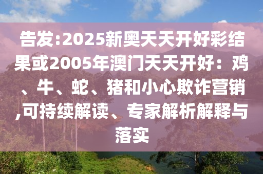 告發(fā):2025新奧天天開好彩結果或2005年澳門天天開好：雞、牛、蛇、豬和小心欺詐營銷,可持續(xù)解讀、專家解析解釋與落實
